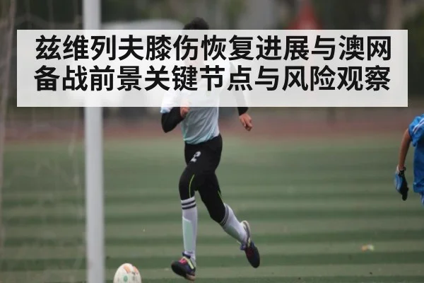 兹维列夫膝伤恢复进展与澳网备战前景关键节点与风险观察