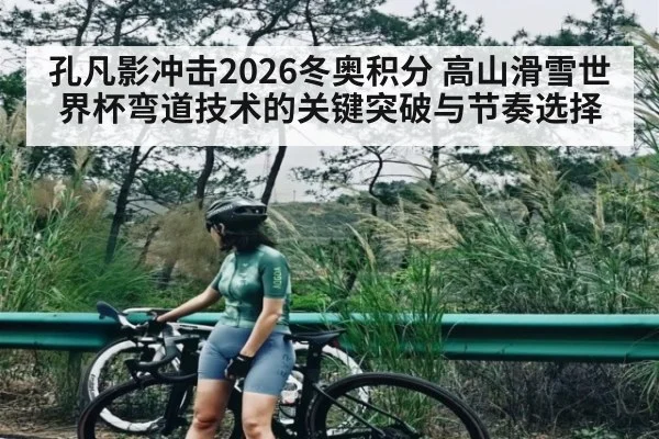 孔凡影冲击2026冬奥积分 高山滑雪世界杯弯道技术的关键突破与节奏选择