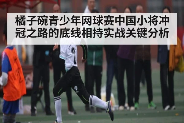 橘子碗青少年网球赛中国小将冲冠之路的底线相持实战关键分析